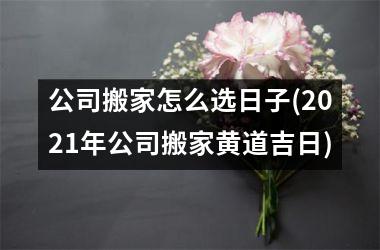 <h3>公司搬家怎么选日子(2025年公司搬家黄道吉日)