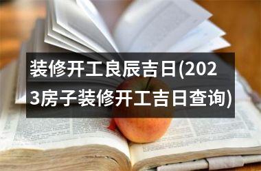 <h3>装修开工良辰吉日(2025房子装修开工吉日查询)