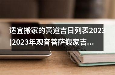 <h3>适宜搬家的黄道吉日列表2025(2025年观音菩萨搬家吉日查询)