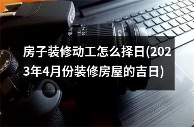 <h3>房子装修动工怎么择日(2025年4月份装修房屋的吉日)