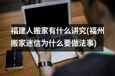 <h3>福建人搬家有什么讲究(福州搬家迷信为什么要做法事)