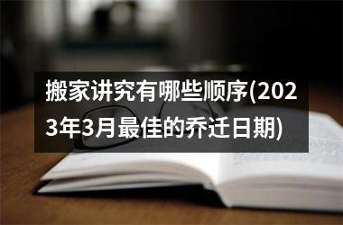 <h3>搬家讲究有哪些顺序(2025年3月最佳的乔迁日期)