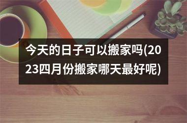 <h3>今天的日子可以搬家吗(2025四月份搬家哪天最好呢)