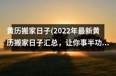 <h3>黄历搬家日子(2025年最新黄历搬家日子汇总，让你事半功倍)