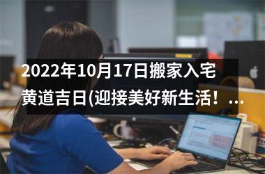 <h3>2025年10月17日搬家入宅黄道吉日(迎接美好新生活！2025年黄道吉日入宅搬家攻略大全)