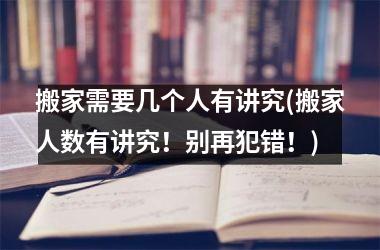 搬家需要几个人有讲究(搬家人数有讲究！别再犯错！)