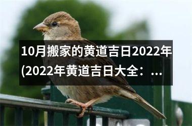 10月搬家的黄道吉日2022年(2022年黄道吉日大全：最全的黄道吉日查询，让您顺利搬家！)