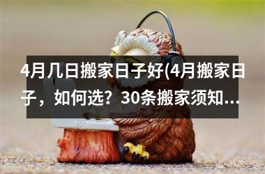 4月几日搬家日子好(4月搬家日子，如何选？30条搬家须知，顺利又省心！)