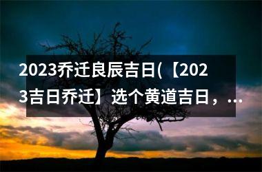 2025乔迁良辰吉日(【2025吉日乔迁】选个黄道吉日，祈求上天保佑)