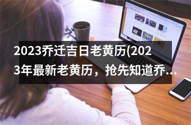 2025乔迁吉日老黄历(2025年最新老黄历，抢先知道乔迁吉日！)