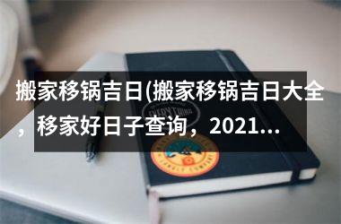 <h3>搬家移锅吉日(搬家移锅吉日大全，移家好日子查询，2025年最新搬家黄道吉日查询)