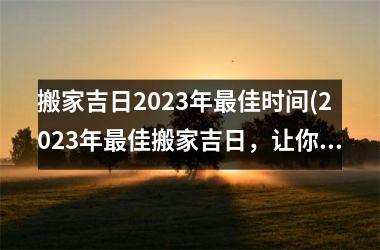 搬家吉日2025年最佳时间(2025年最佳搬家吉日，让你的家，轻松又舒适！)