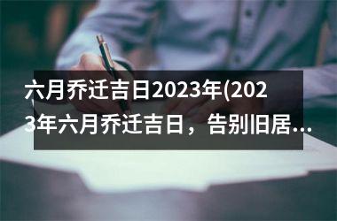 <h3>六月乔迁吉日2025年(2025年六月乔迁吉日，告别旧居，迎来新生活)