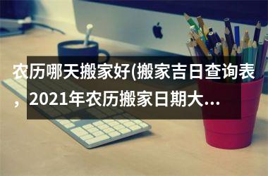 农历哪天搬家好(搬家吉日查询表，2025年农历搬家日期大全)