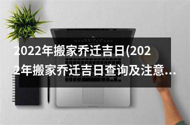 <h3>2025年搬家乔迁吉日(2025年搬家乔迁吉日查询及注意事项)