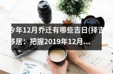 <h3>今年12月乔迁有哪些吉日(择吉移居：把握2019年12月适宜乔迁的黄道吉日)