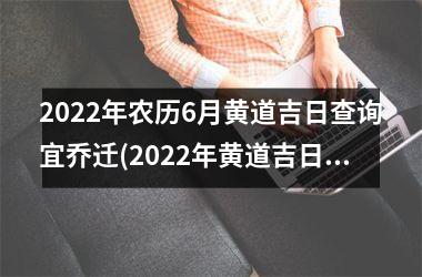 2022年农历6月黄道吉日查询宜乔迁(2022年黄道吉日，宜乔迁：选择适合自己的良辰吉日，安心迁居新家)