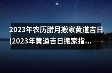 2025年农历腊月搬家黄道吉日(2025年黄道吉日搬家指南：拜神、选吉日、买房具、布局攻略！)