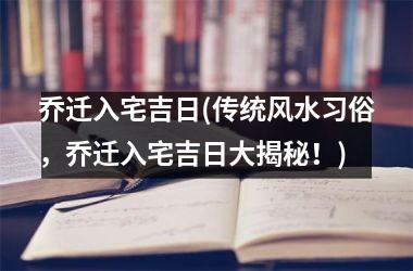 乔迁入宅吉日(传统风水习俗，乔迁入宅吉日大揭秘！)