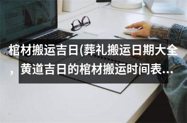 棺材搬运吉日(葬礼搬运日期大全，黄道吉日的棺材搬运时间表！)