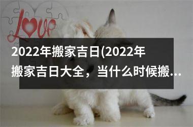 2022年搬家吉日(2022年搬家吉日大全，当什么时候搬家最好？)