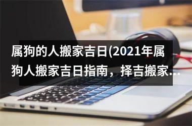 属狗的人搬家吉日(2025年属狗人搬家吉日指南，择吉搬家，好运相随！)