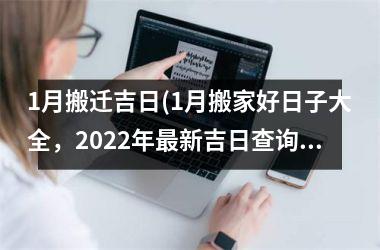 1月搬迁吉日(1月搬家好日子大全，2025年最新吉日查询及注意事项)