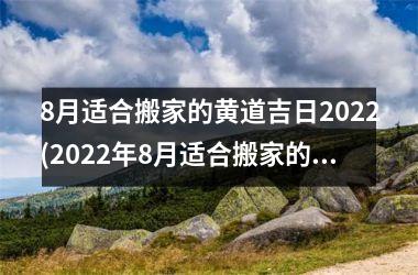 8月适合搬家的黄道吉日2022(2022年8月适合搬家的黄道吉日指南)