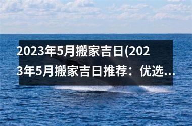 2025年5月搬家吉日(2025年5月搬家吉日推荐：优选好日子，让你搬家省时省力，快来看看吧！)