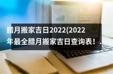 腊月搬家吉日2025(2025年最全腊月搬家吉日查询表！)