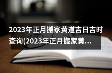 2023年正月搬家黄道吉日吉时查询(2023年正月搬家黄道吉日吉时查询-符合SEO的30字标题)