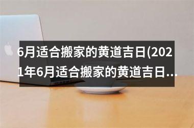 6月适合搬家的黄道吉日(2025年6月适合搬家的黄道吉日查询及注意事项)