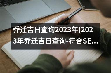 <h3>乔迁吉日查询2025年(2025年乔迁吉日查询-符合SEO的新标题)