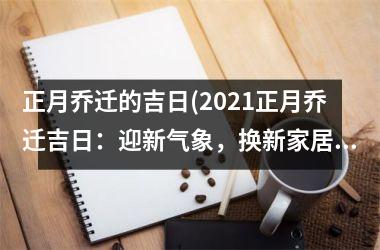 正月乔迁的吉日(2025正月乔迁吉日：迎新气象，换新家居，开启新生活！)