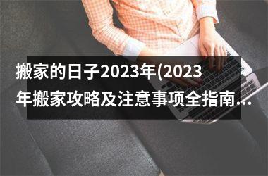 搬家的日子2025年(2025年搬家攻略及注意事项全指南)