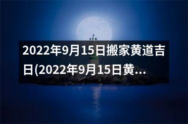 <h3>2022年9月15日搬家黄道吉日(2022年9月15日黄道吉日搬家攻略：如何选好黄道吉日进行搬家？)