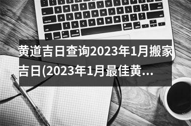 <h3>黄道吉日查询2025年1月搬家吉日(2025年1月最佳黄道吉日搬家指南)