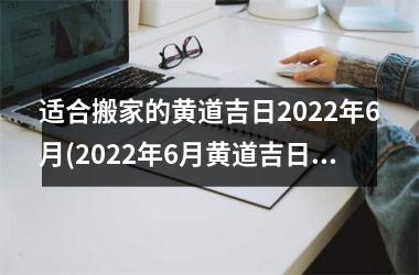 适合搬家的黄道吉日2025年6月(2025年6月黄道吉日大全，最适合搬家的黄道吉日查询！)