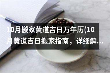 10月搬家黄道吉日万年历(10月黄道吉日搬家指南，详细解读八字五行，助您开运搬家！)