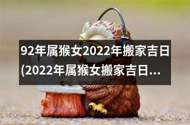 92年属猴女2022年搬家吉日(2022年属猴女搬家吉日大全，巧选黄道吉日，顺利安家！)