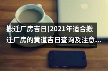 搬迁厂房吉日(2025年适合搬迁厂房的黄道吉日查询及注意事项)