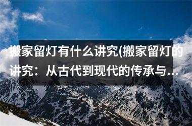 <h3>搬家留灯有什么讲究(搬家留灯的讲究：从古代到现代的传承与变化)