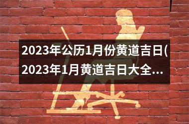 <h3>2025年公历1月份黄道吉日(2025年1月黄道吉日大全：黄道吉日查询表及吉日宜忌)