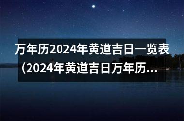 万年历2024年黄道吉日一览表（2024年黄道吉日万年历汇总）