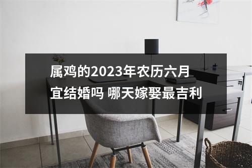 <h3>属鸡的2025年农历六月宜结婚吗哪天嫁娶吉利