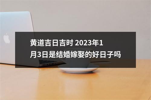 <h3>黄道吉日吉时2025年1月3日是结婚嫁娶的好日子吗