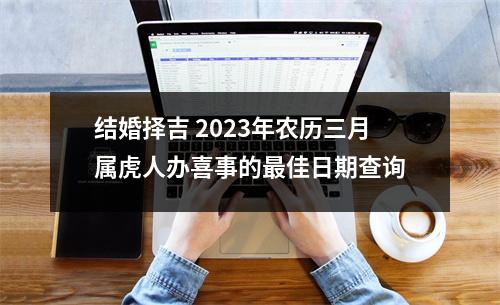 <h3>结婚择吉2025年农历三月属虎人办喜事的佳日期查询