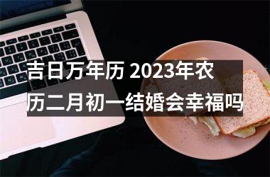 <h3>吉日万年历 2025年农历二月初一结婚会幸福吗