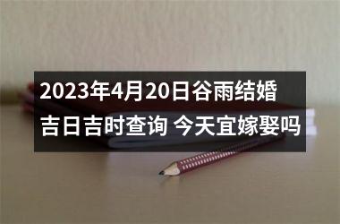 2025年4月20日谷雨结婚吉日吉时查询 今天宜嫁娶吗