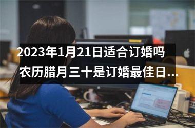 <h3>2025年1月21日适合订婚吗 农历腊月三十是订婚佳日期